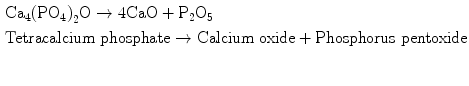 
$$ \begin{aligned}[b]&{\mathrm{Ca}}_4{\left({\mathrm{P}\mathrm{O}}_4\right)}_2\mathrm{O} \to 4\mathrm{CaO} + {\mathrm{P}}_2{\mathrm{O}}_5 \\ &\mathrm{Tetracalcium}\ \mathrm{phosphate} \to \mathrm{Calcium}\ \mathrm{oxide} + \mathrm{Phosphorus}\ \mathrm{pentoxide} \end{aligned} $$
