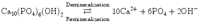 
$$ {\mathrm{Ca}}_{10}{\left({\mathrm{PO}}_4\right)}_6{\left(\mathrm{O}\mathrm{H}\right)}_2\underset{\mathrm{Remineralization}}{\overset{\mathrm{Demineralization}}{\rightleftarrows }}10{\mathrm{Ca}}^{2+}+6{\mathrm{PO}}_4+2{\mathrm{OH}}^{-} $$
